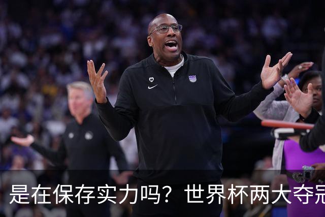 是在保存实力吗？世界杯两大夺冠热门热身赛同时“翻车”